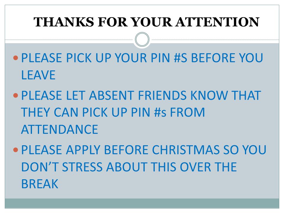 THANKS FOR YOUR ATTENTION PLEASE PICK UP YOUR PIN #S BEFORE YOU LEAVE PLEASE LET ABSENT FRIENDS KNOW THAT THEY CAN PICK UP PIN #s FROM ATTENDANCE PLEASE APPLY BEFORE CHRISTMAS SO YOU DON’T STRESS ABOUT THIS OVER THE BREAK
