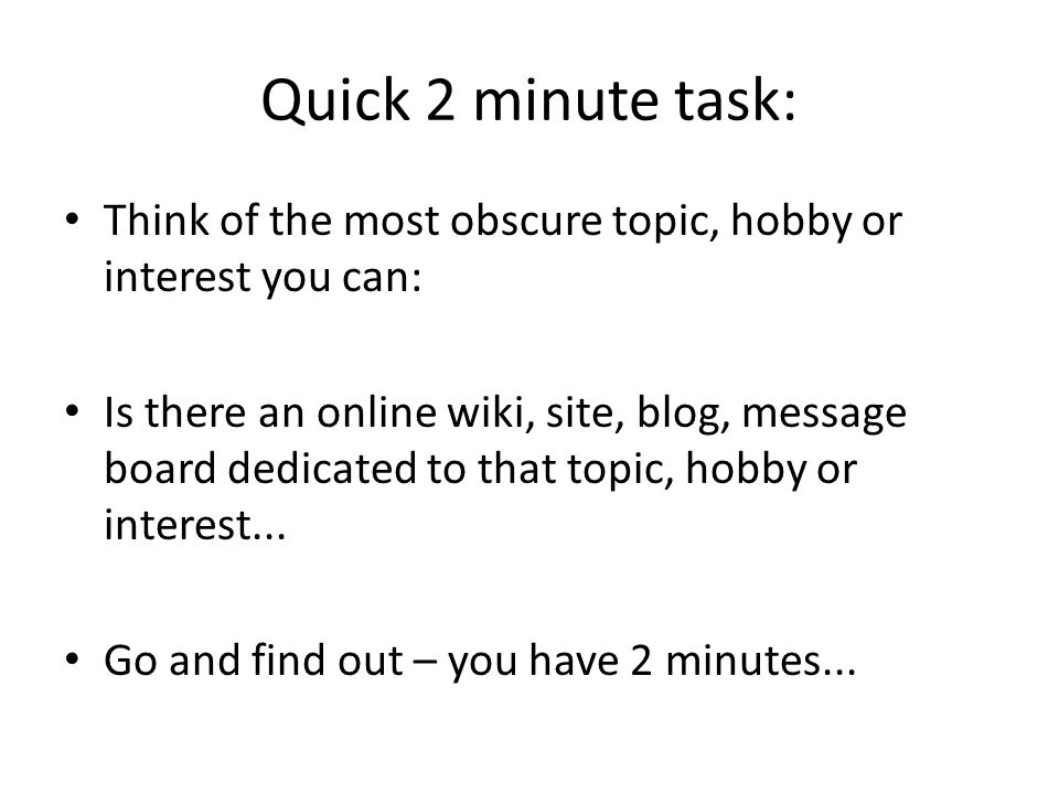 Quick 2 minute task: Think of the most obscure topic, hobby or interest you can: Is there an online wiki, site, blog, message board dedicated to that topic, hobby or interest...