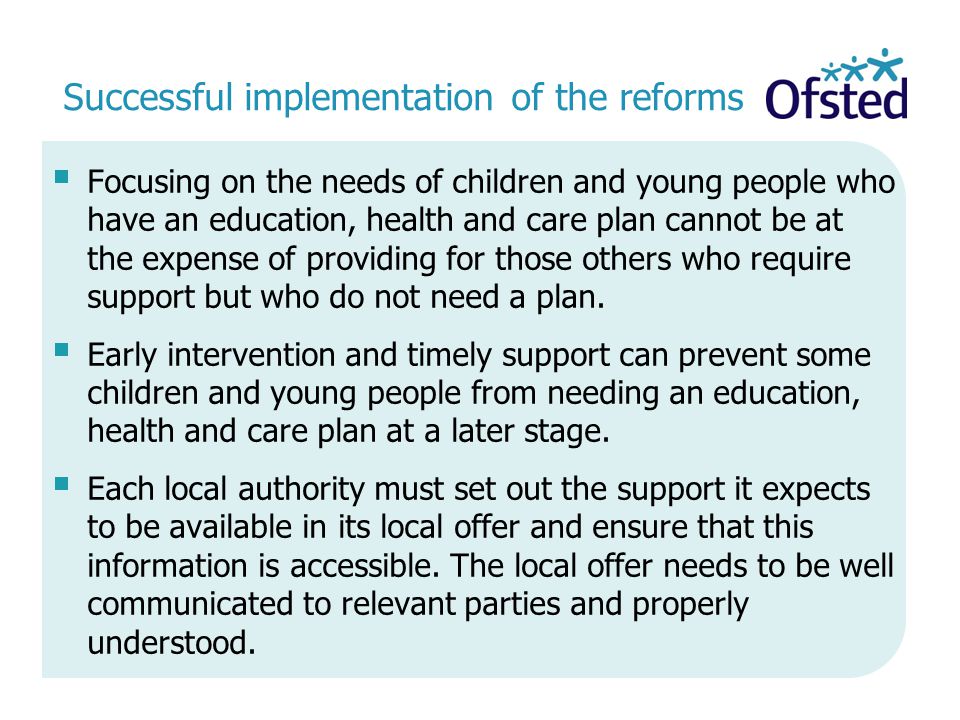 Successful implementation of the reforms  Focusing on the needs of children and young people who have an education, health and care plan cannot be at the expense of providing for those others who require support but who do not need a plan.