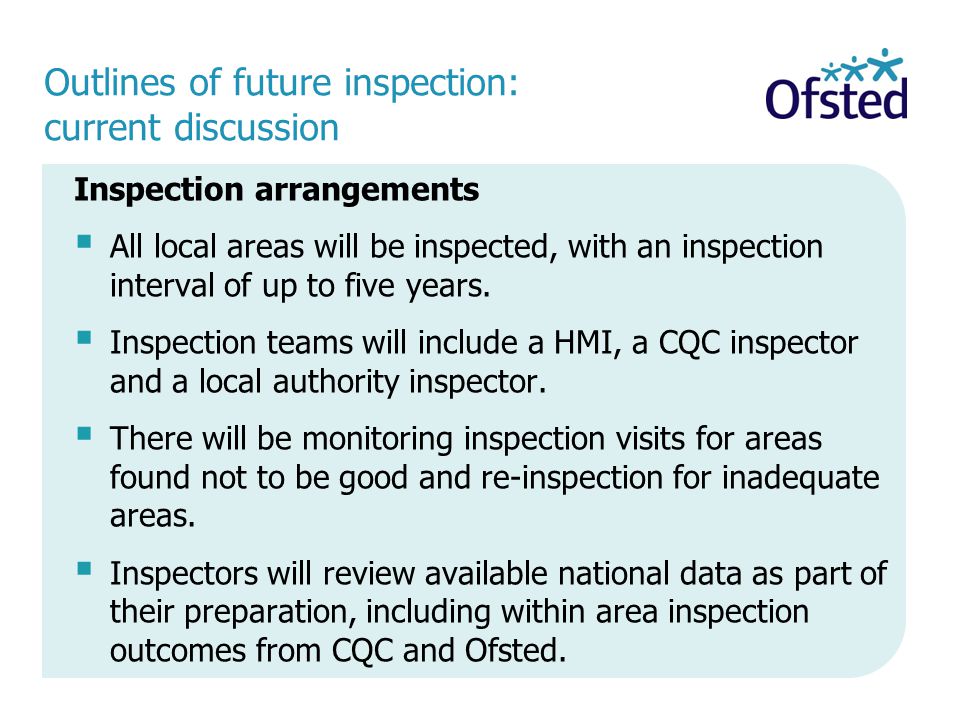 Outlines of future inspection: current discussion Inspection arrangements  All local areas will be inspected, with an inspection interval of up to five years.