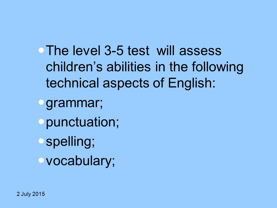 The level 3-5 test will assess children’s abilities in the following technical aspects of English: grammar; punctuation; spelling; vocabulary; 2 July 2015