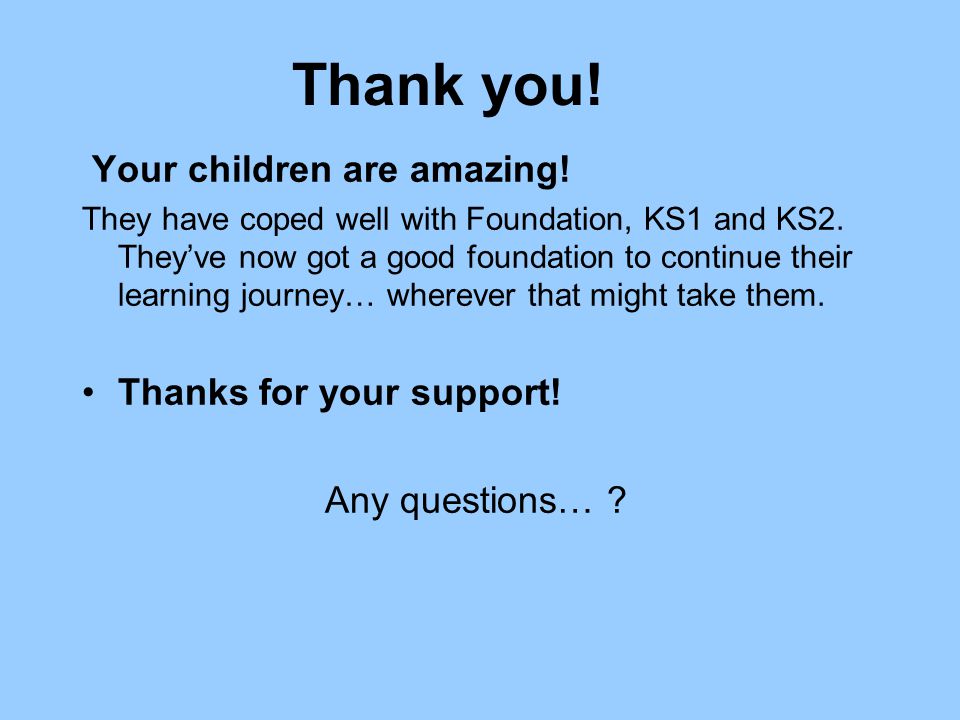 Thank you. Your children are amazing. They have coped well with Foundation, KS1 and KS2.