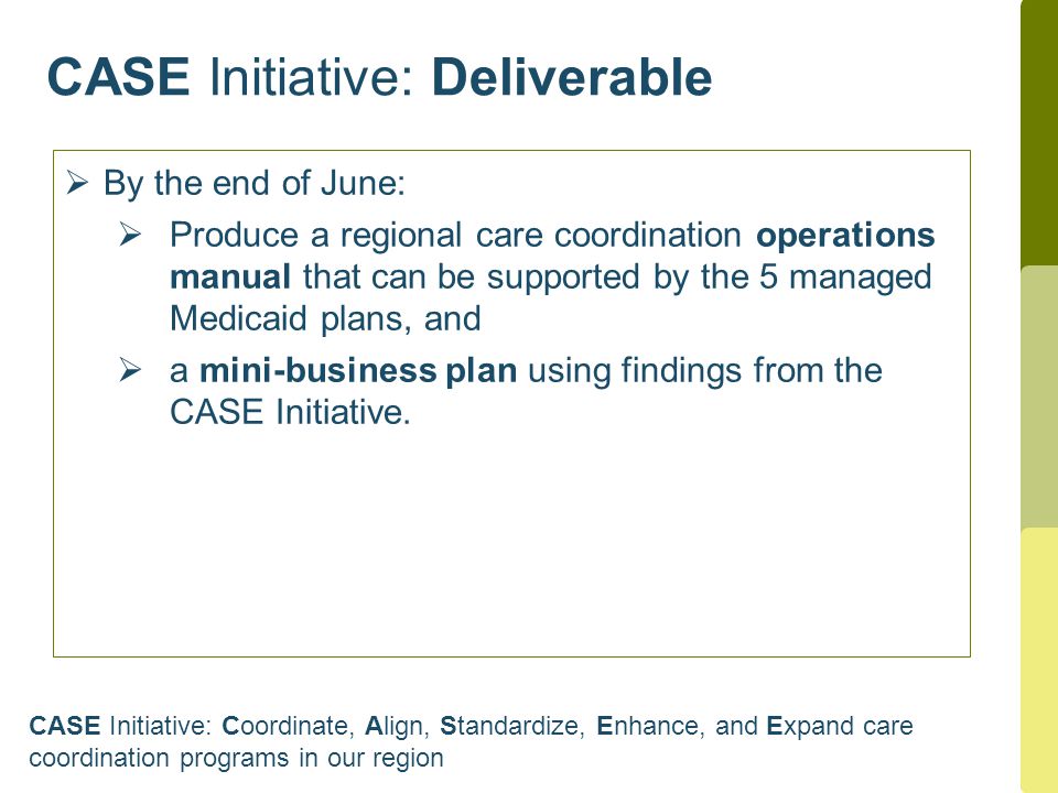 CASE Initiative: Deliverable  By the end of June:  Produce a regional care coordination operations manual that can be supported by the 5 managed Medicaid plans, and  a mini-business plan using findings from the CASE Initiative.