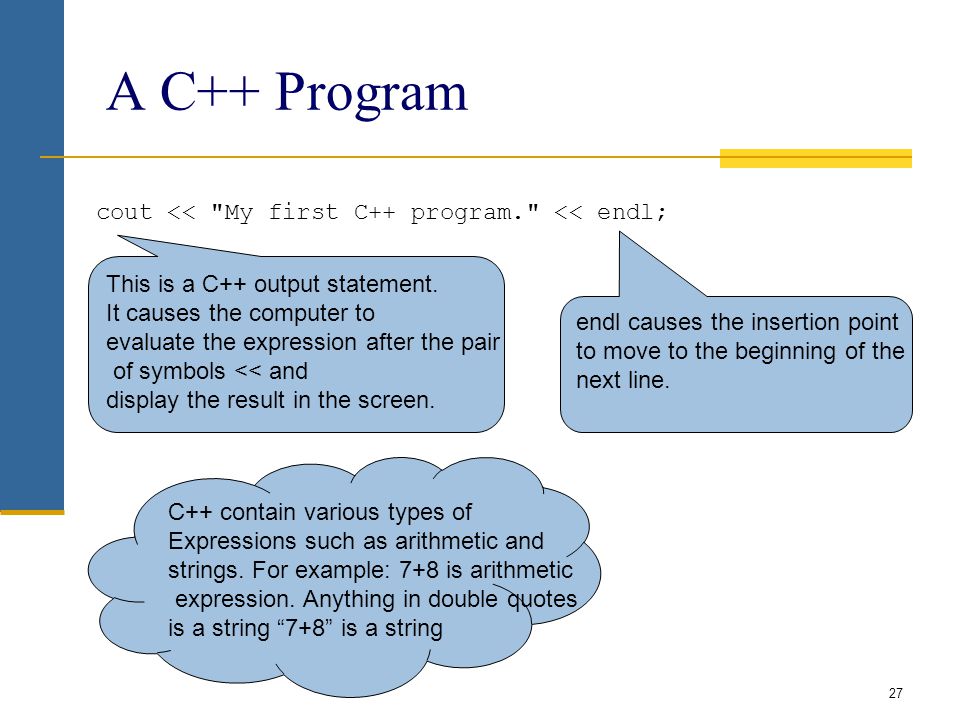 A C++ Program cout << My first C++ program. << endl; 27 This is a C++ output statement.