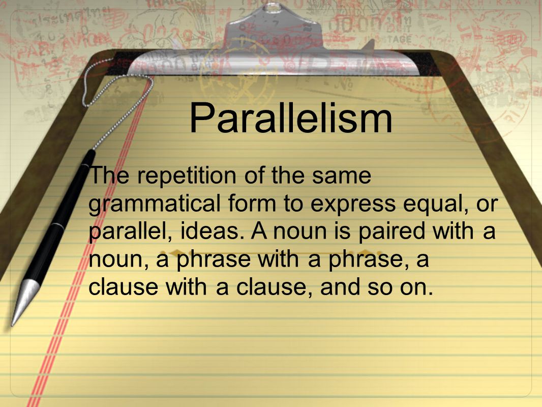 Parallelism The repetition of the same grammatical form to express equal, or parallel, ideas.