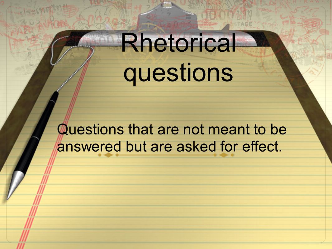 Rhetorical questions Questions that are not meant to be answered but are asked for effect.