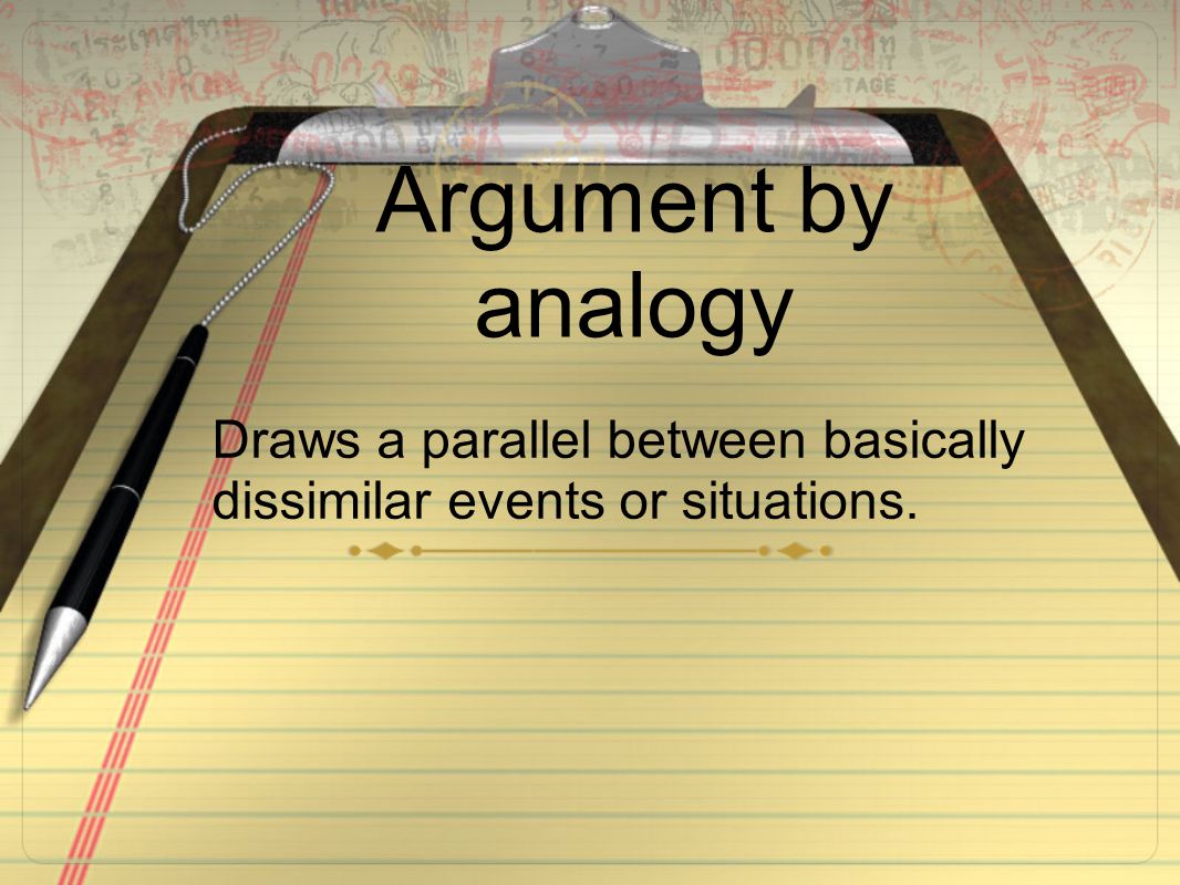 Argument by analogy Draws a parallel between basically dissimilar events or situations.