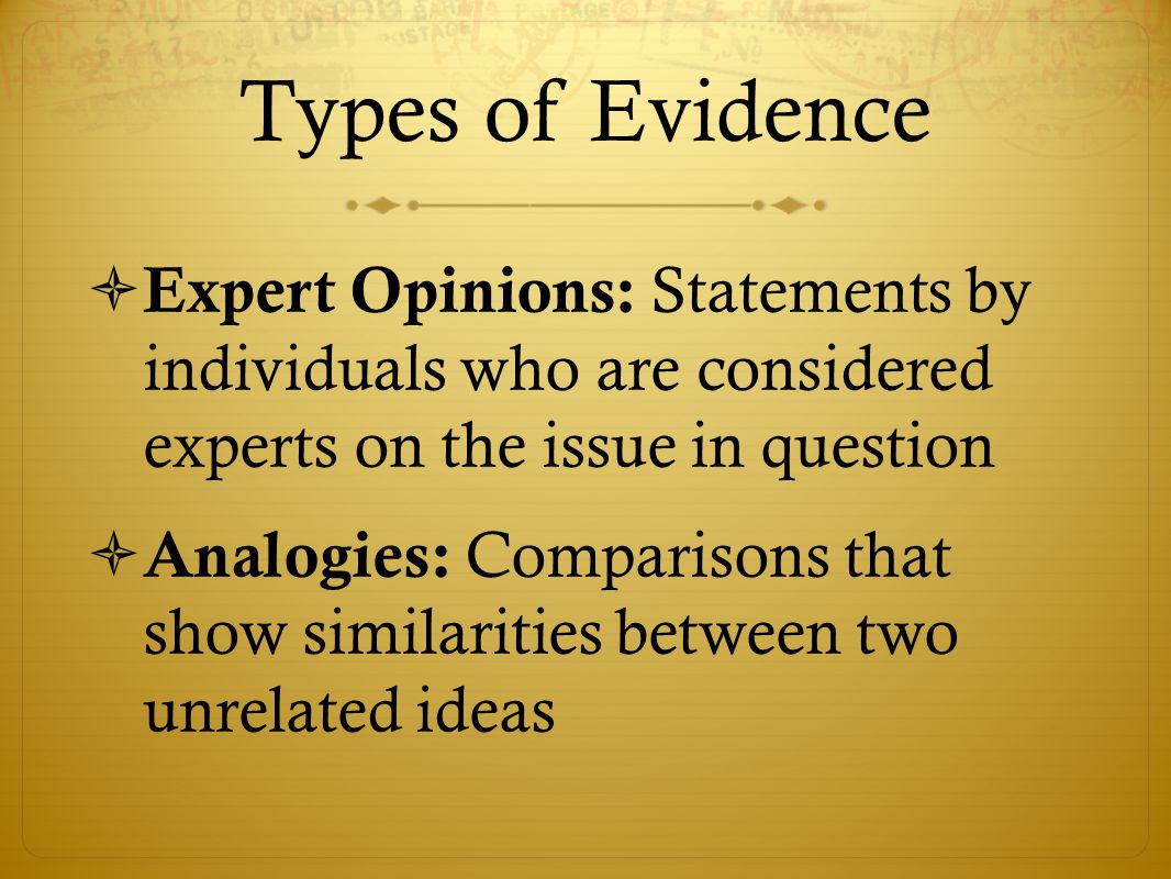 Types of Evidence  Expert Opinions: Statements by individuals who are considered experts on the issue in question  Analogies: Comparisons that show similarities between two unrelated ideas