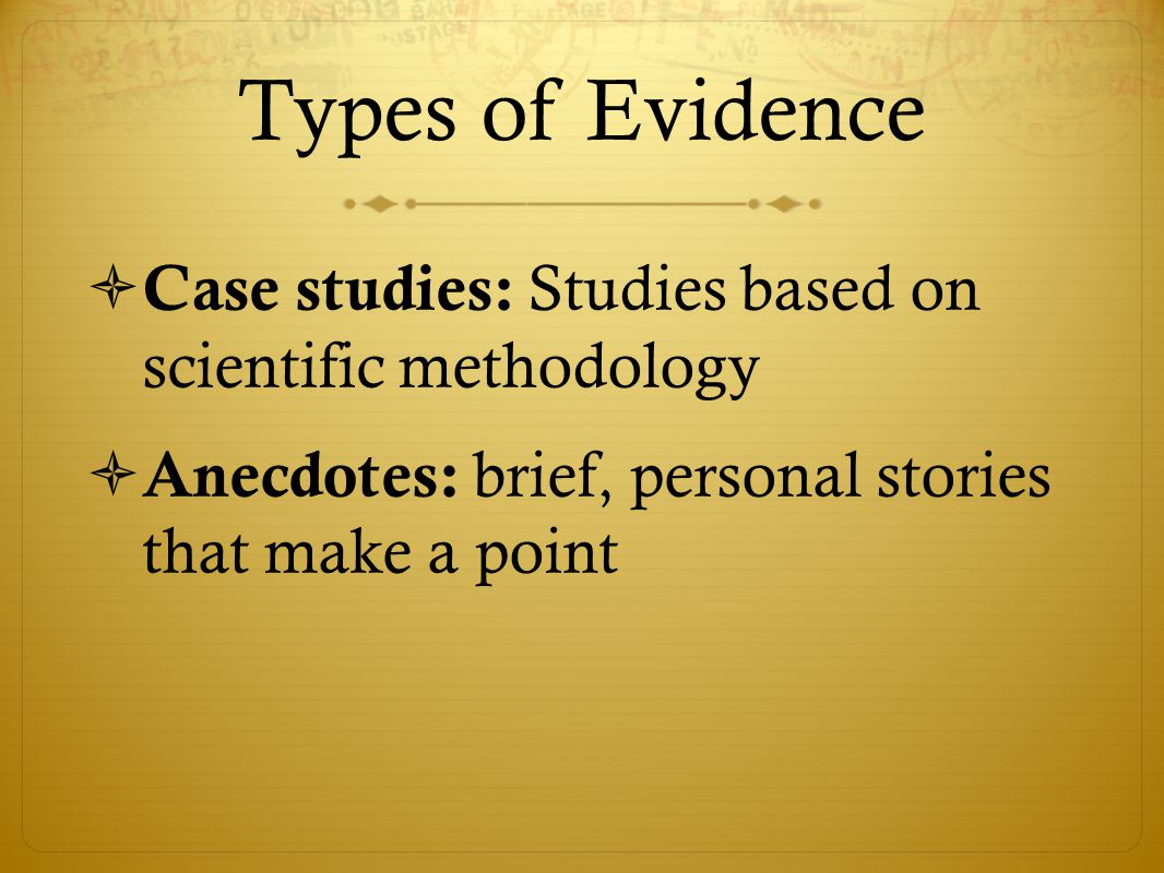 Types of Evidence  Case studies: Studies based on scientific methodology  Anecdotes: brief, personal stories that make a point