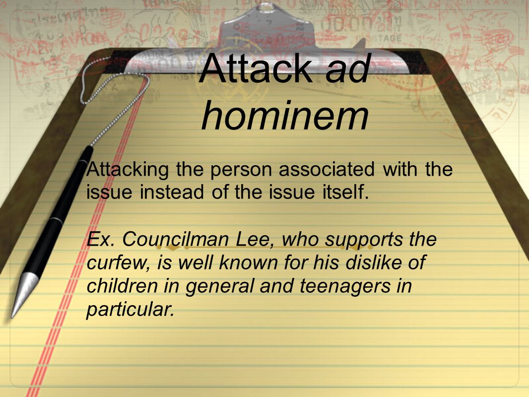 Attack ad hominem Attacking the person associated with the issue instead of the issue itself.
