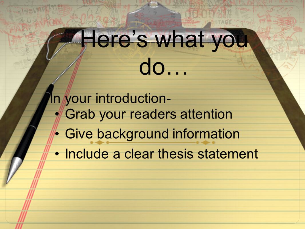 Here’s what you do… In your introduction- Grab your readers attention Give background information Include a clear thesis statement