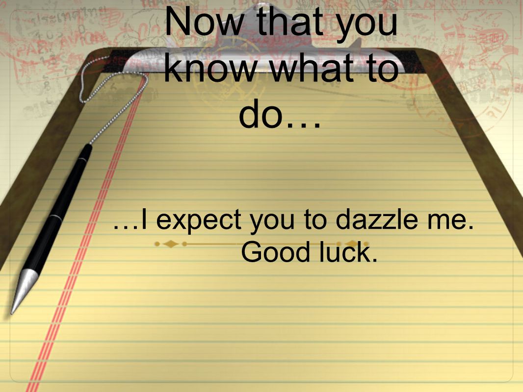 Now that you know what to do… …I expect you to dazzle me. Good luck.