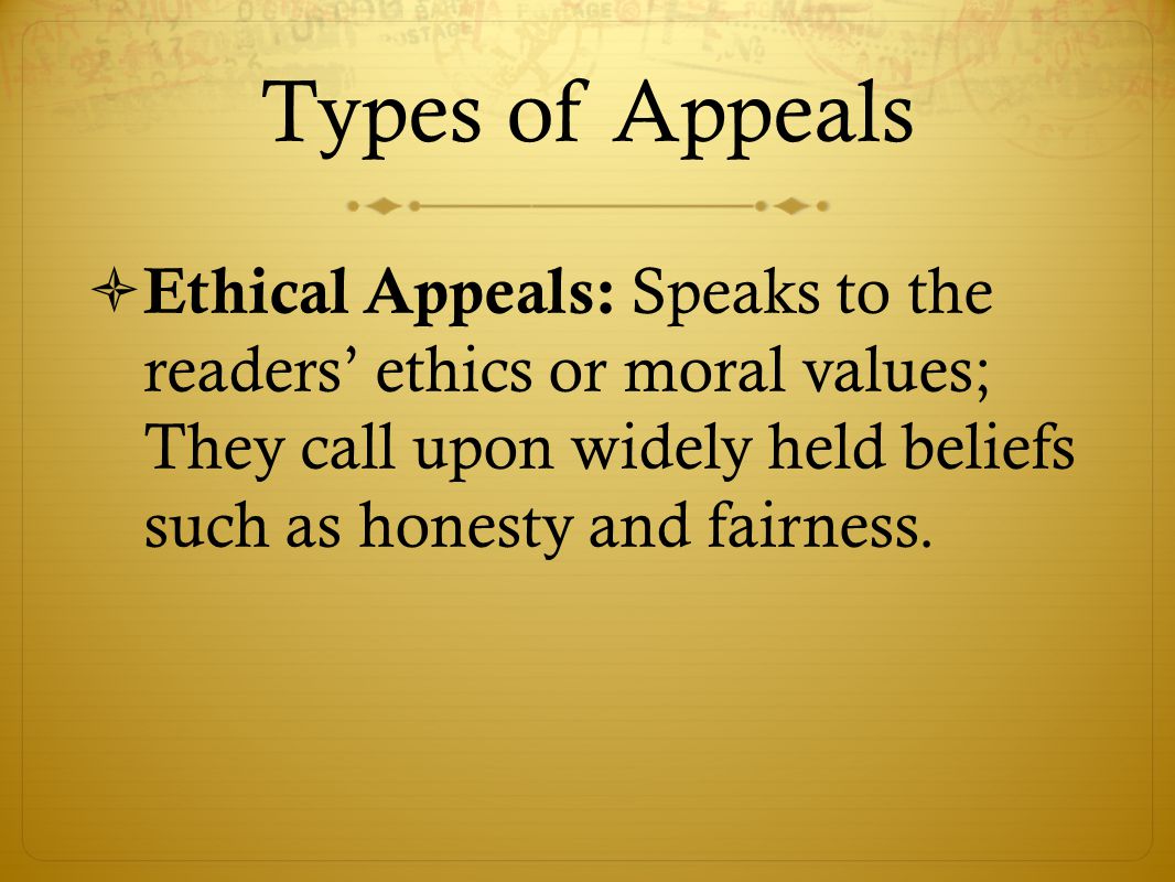 Types of Appeals  Ethical Appeals: Speaks to the readers’ ethics or moral values; They call upon widely held beliefs such as honesty and fairness.