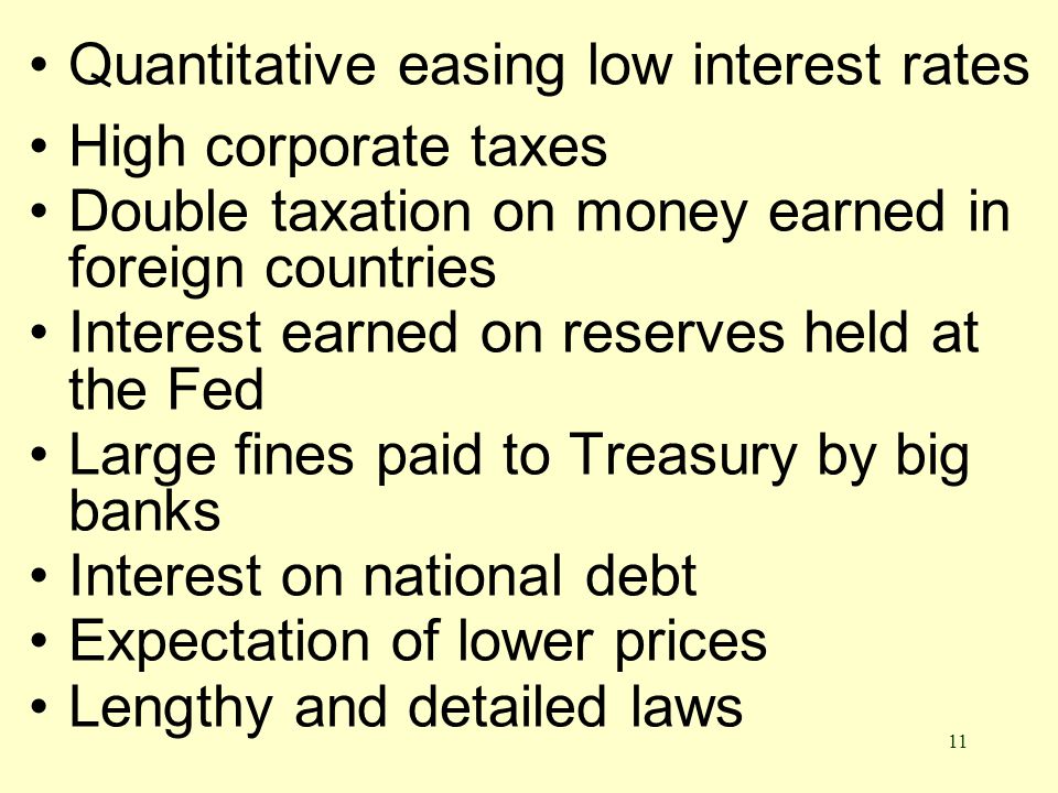 11 Quantitative easing low interest rates High corporate taxes Double taxation on money earned in foreign countries Interest earned on reserves held at the Fed Large fines paid to Treasury by big banks Interest on national debt Expectation of lower prices Lengthy and detailed laws