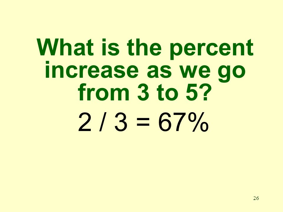 26 What is the percent increase as we go from 3 to 5 2 / 3 = 67%