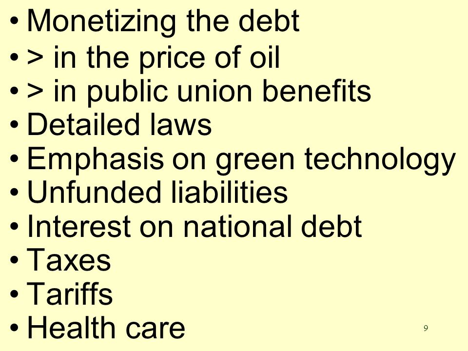 9 Monetizing the debt > in the price of oil > in public union benefits Detailed laws Emphasis on green technology Unfunded liabilities Interest on national debt Taxes Tariffs Health care