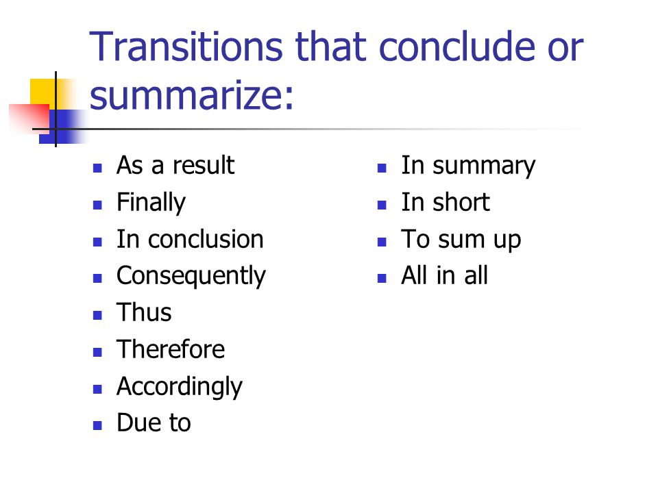 Transitions that conclude or summarize: As a result Finally In conclusion Consequently Thus Therefore Accordingly Due to In summary In short To sum up All in all