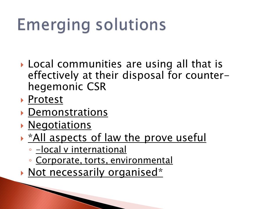  Local communities are using all that is effectively at their disposal for counter- hegemonic CSR  Protest  Demonstrations  Negotiations  *All aspects of law the prove useful ◦ -local v international ◦ Corporate, torts, environmental  Not necessarily organised*