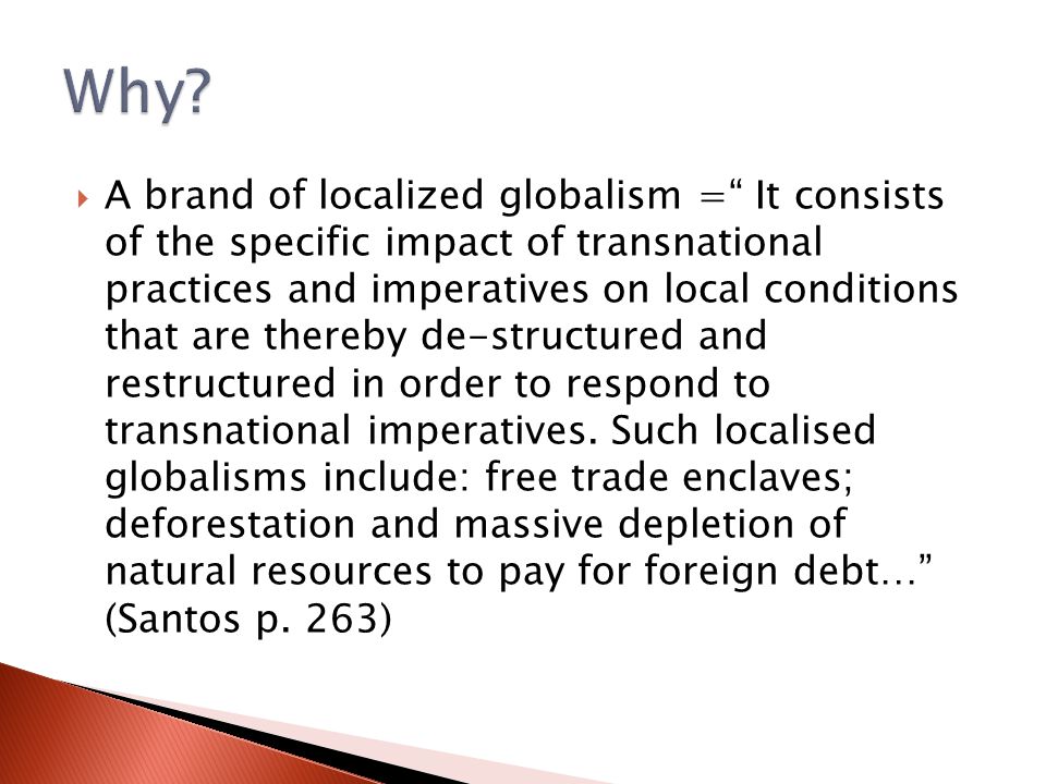  A brand of localized globalism = It consists of the specific impact of transnational practices and imperatives on local conditions that are thereby de-structured and restructured in order to respond to transnational imperatives.