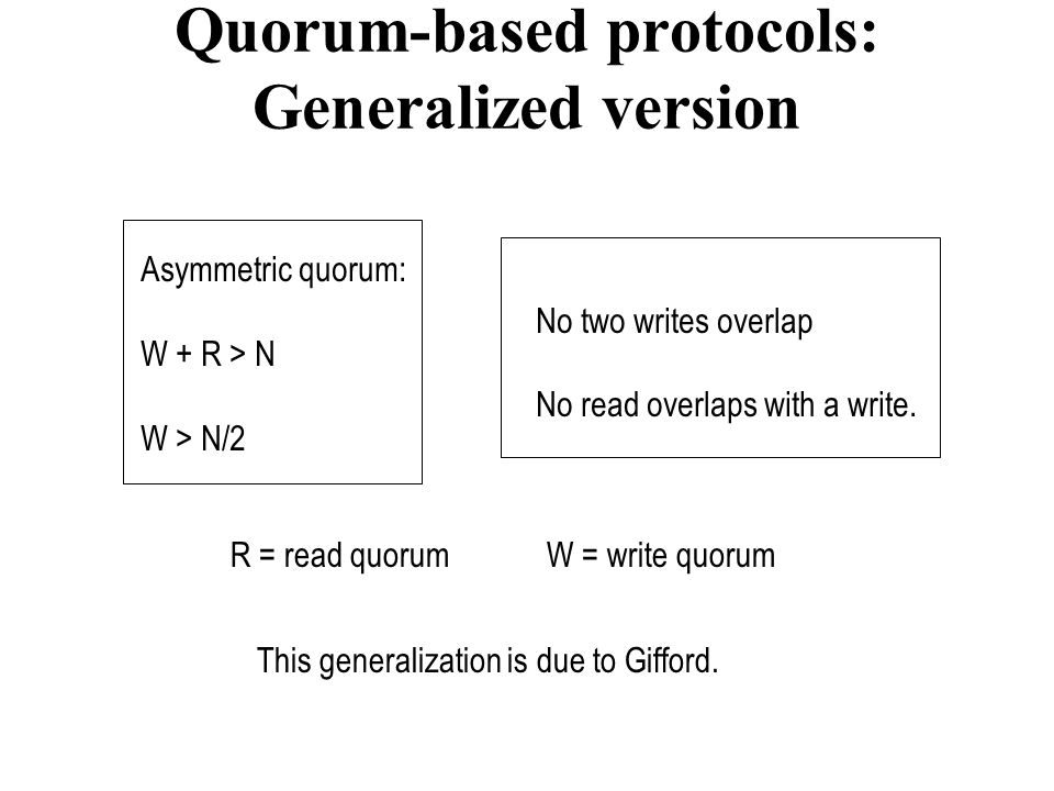 Quorum-based protocols: Generalized version Asymmetric quorum: W + R > N W > N/2 No two writes overlap No read overlaps with a write.