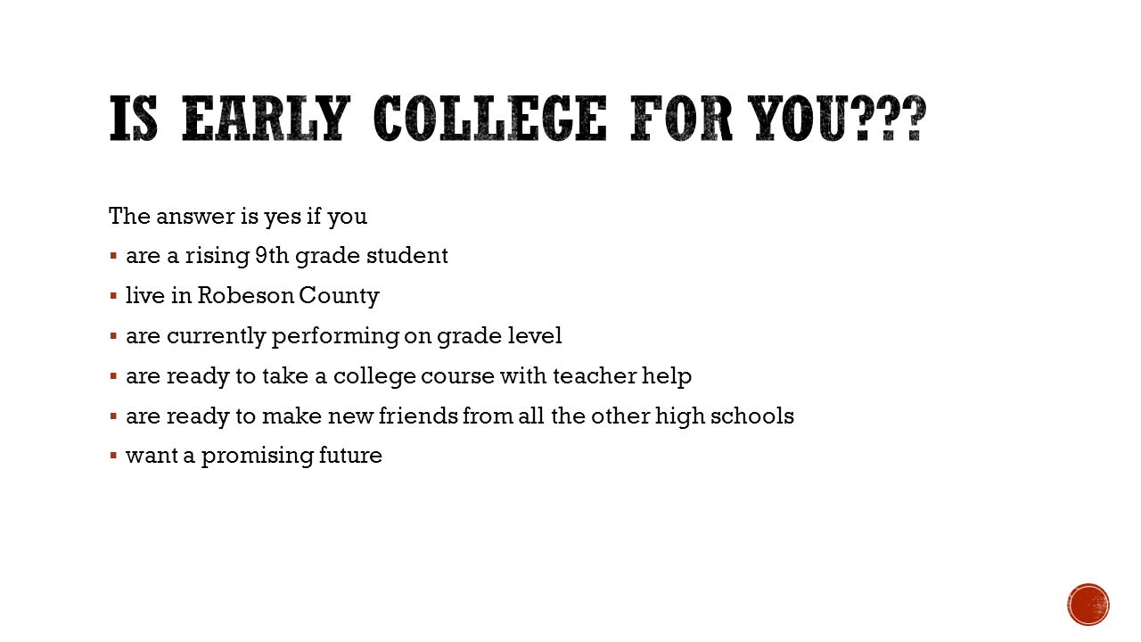The answer is yes if you  are a rising 9th grade student  live in Robeson County  are currently performing on grade level  are ready to take a college course with teacher help  are ready to make new friends from all the other high schools  want a promising future