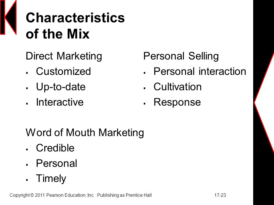 Characteristics of the Mix Direct Marketing  Customized  Up-to-date  Interactive Word of Mouth Marketing  Credible  Personal  Timely Personal Selling  Personal interaction  Cultivation  Response Copyright © 2011 Pearson Education, Inc.