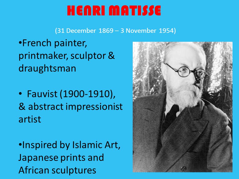 HENRI MATISSE (31 December 1869 – 3 November 1954) French painter, printmaker, sculptor & draughtsman Fauvist ( ), & abstract impressionist artist Inspired by Islamic Art, Japanese prints and African sculptures