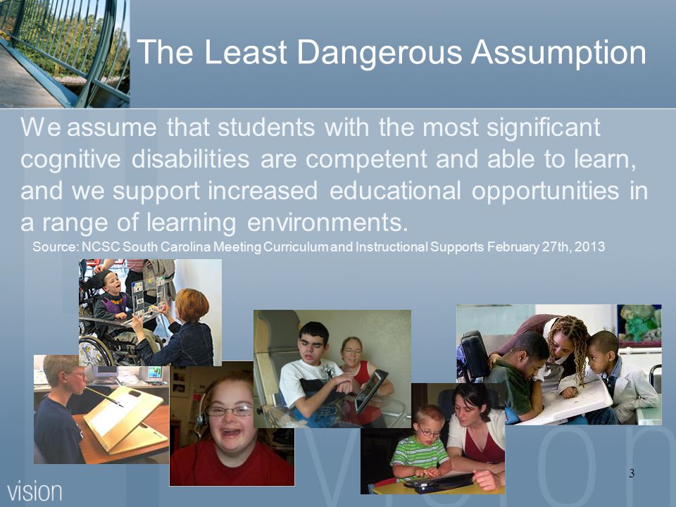 The Least Dangerous Assumption We assume that students with the most significant cognitive disabilities are competent and able to learn, and we support increased educational opportunities in a range of learning environments.