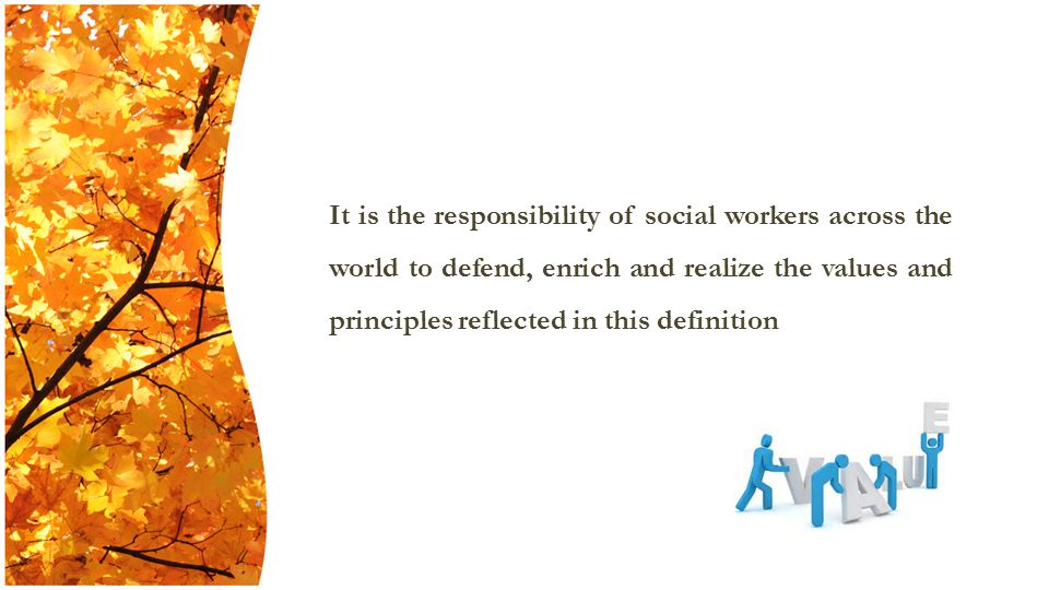 It is the responsibility of social workers across the world to defend, enrich and realize the values and principles reflected in this definition