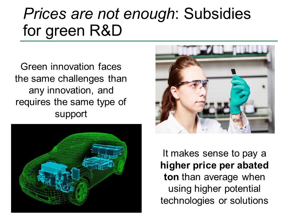 Prices are not enough: Subsidies for green R&D Green innovation faces the same challenges than any innovation, and requires the same type of support It makes sense to pay a higher price per abated ton than average when using higher potential technologies or solutions