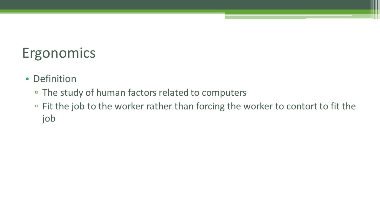 Definition ▫ The study of human factors related to computers ▫ Fit the job to the worker rather than forcing the worker to contort to fit the job Ergonomics