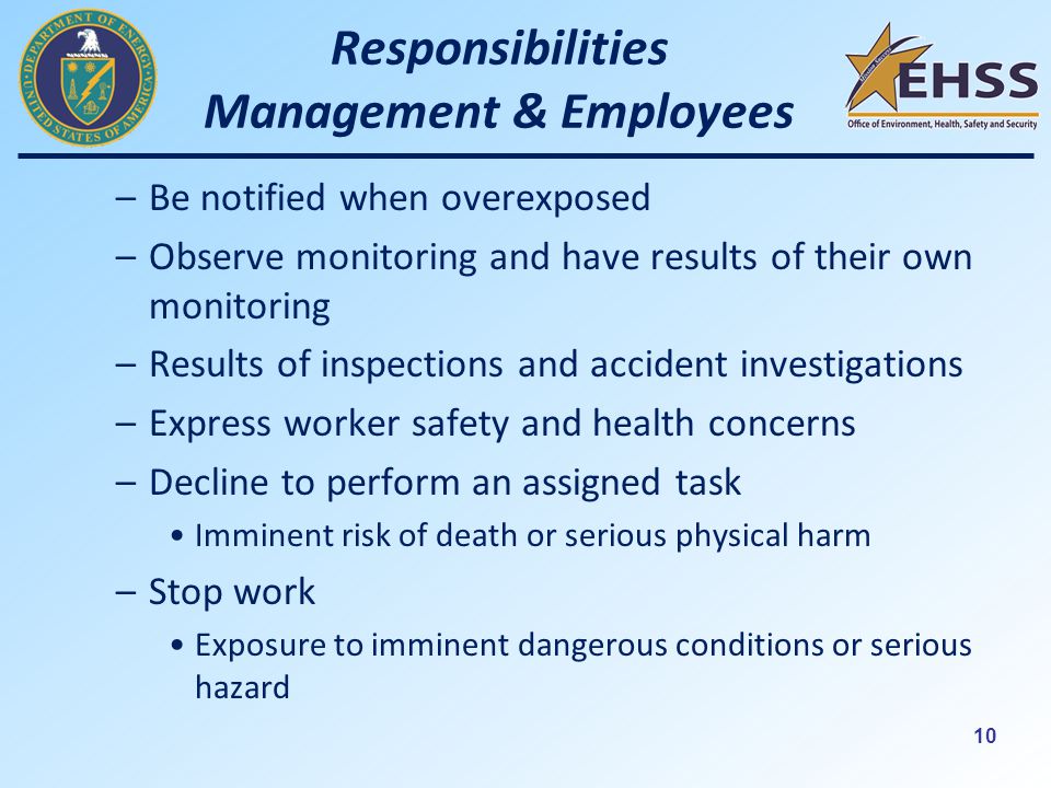 10 Responsibilities Management & Employees –Be notified when overexposed –Observe monitoring and have results of their own monitoring –Results of inspections and accident investigations –Express worker safety and health concerns –Decline to perform an assigned task Imminent risk of death or serious physical harm –Stop work Exposure to imminent dangerous conditions or serious hazard