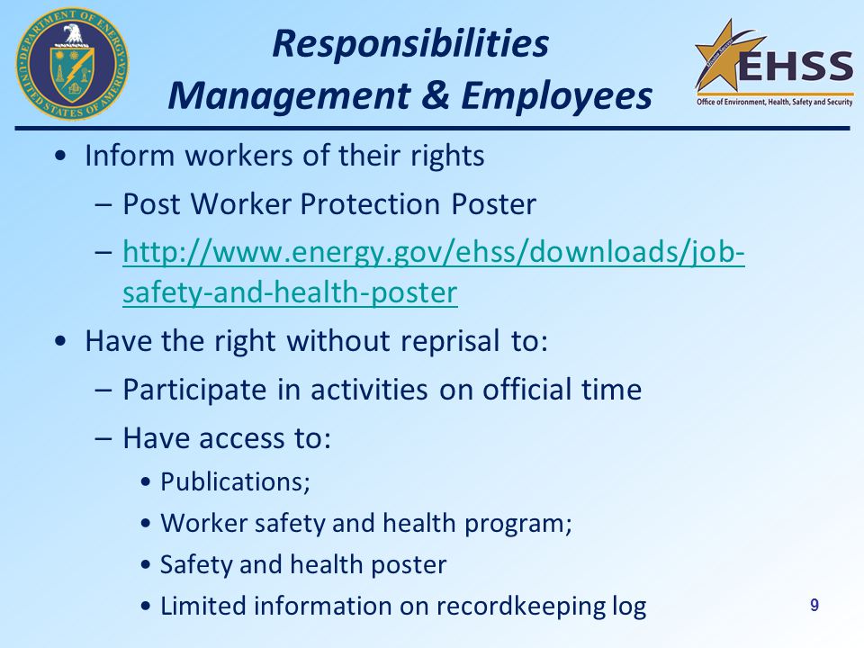 9 Inform workers of their rights –Post Worker Protection Poster –  safety-and-health-posterhttp://  safety-and-health-poster Have the right without reprisal to: –Participate in activities on official time –Have access to: Publications; Worker safety and health program; Safety and health poster Limited information on recordkeeping log Responsibilities Management & Employees