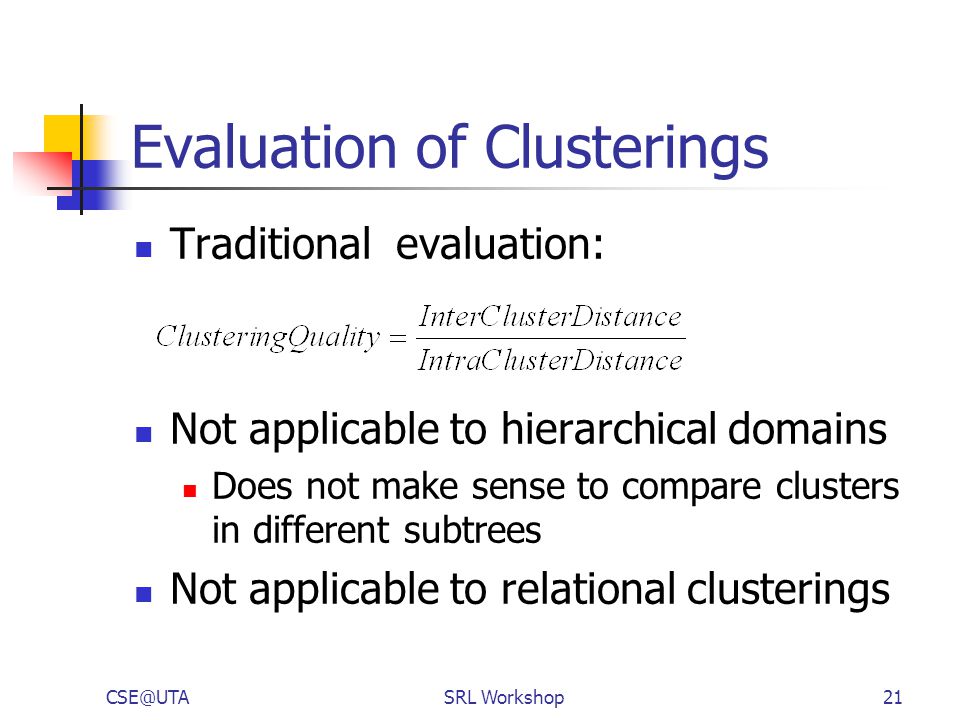 Workshop21 Evaluation of Clusterings Traditional evaluation: Not applicable to hierarchical domains Does not make sense to compare clusters in different subtrees Not applicable to relational clusterings
