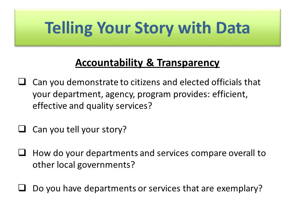 Telling Your Story with Data Accountability & Transparency  Can you demonstrate to citizens and elected officials that your department, agency, program provides: efficient, effective and quality services.