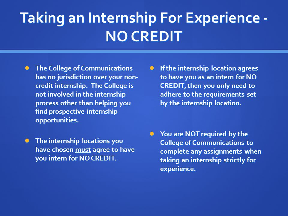 Taking an Internship For Experience - NO CREDIT The College of Communications has no jurisdiction over your non- credit internship.