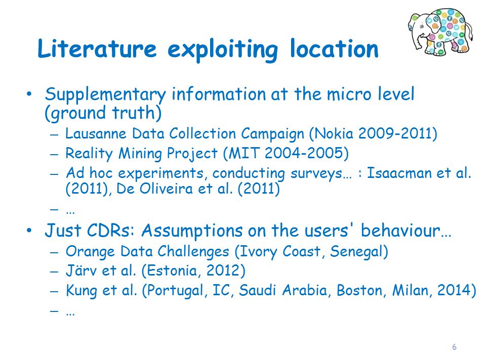 Literature exploiting location Supplementary information at the micro level (ground truth) – Lausanne Data Collection Campaign (Nokia ) – Reality Mining Project (MIT ) – Ad hoc experiments, conducting surveys… : Isaacman et al.