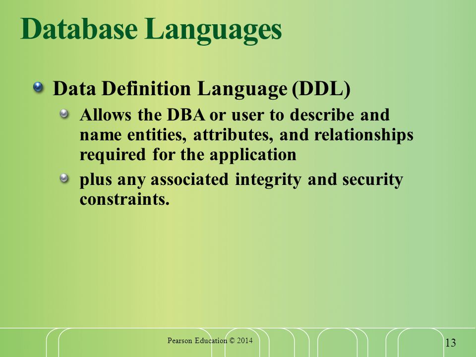 Database Languages Data Definition Language (DDL) Allows the DBA or user to describe and name entities, attributes, and relationships required for the application plus any associated integrity and security constraints.