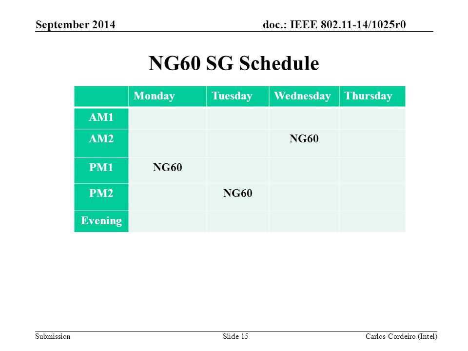 doc.: IEEE /1025r0 Submission NG60 SG Schedule Slide 15 MondayTuesdayWednesdayThursday AM1 AM2NG60 PM1NG60 PM2NG60 Evening Carlos Cordeiro (Intel) September 2014