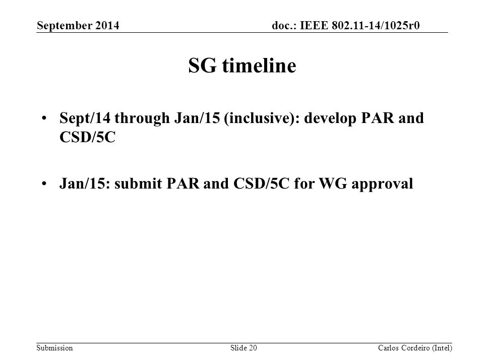 doc.: IEEE /1025r0 Submission SG timeline Sept/14 through Jan/15 (inclusive): develop PAR and CSD/5C Jan/15: submit PAR and CSD/5C for WG approval September 2014 Carlos Cordeiro (Intel)Slide 20