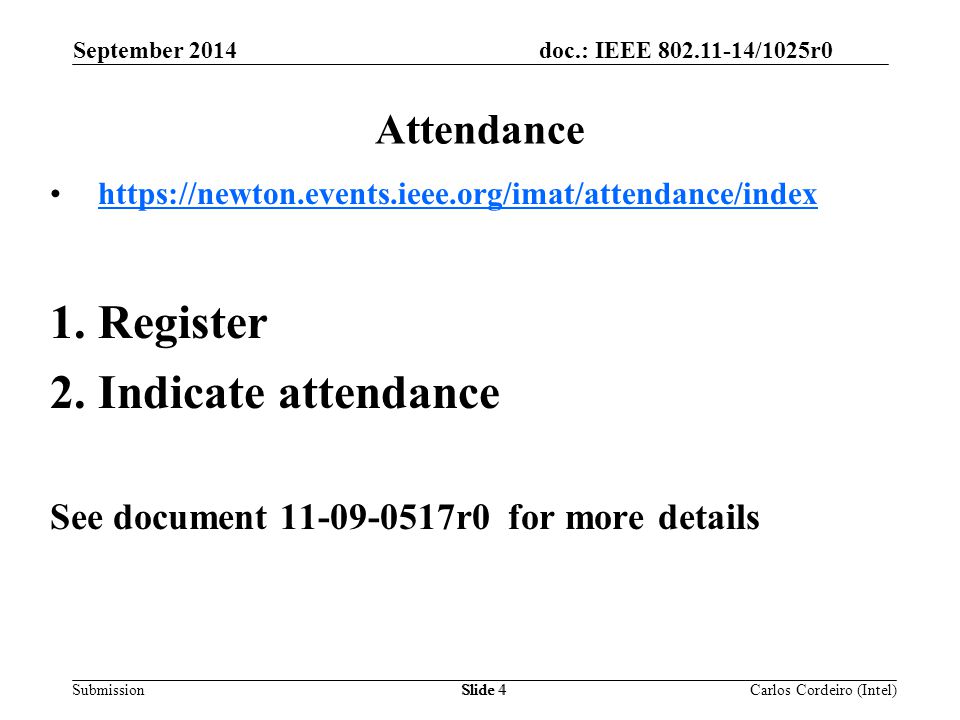 doc.: IEEE /1025r0 SubmissionSlide 4 Attendance   1.Register 2.Indicate attendance See document r0 for more details Carlos Cordeiro (Intel) September 2014
