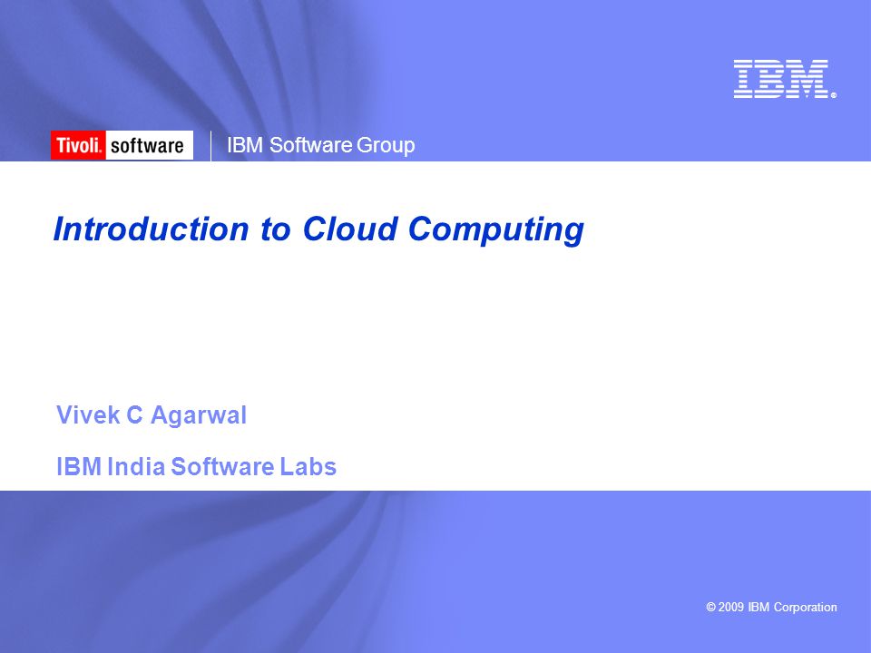 © 2009 IBM Corporation ® IBM Software Group Introduction to Cloud Computing Vivek C Agarwal IBM India Software Labs