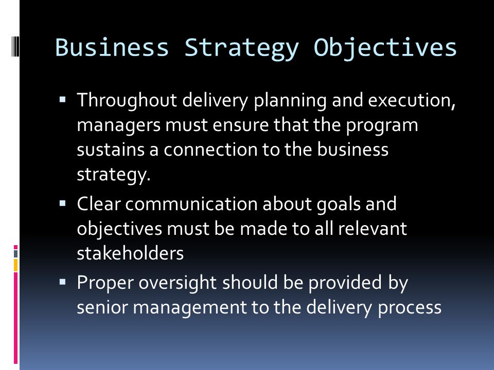 Business Strategy Objectives  Throughout delivery planning and execution, managers must ensure that the program sustains a connection to the business strategy.