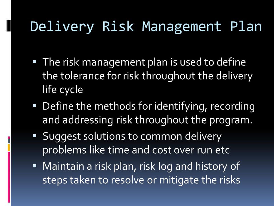Delivery Risk Management Plan  The risk management plan is used to define the tolerance for risk throughout the delivery life cycle  Define the methods for identifying, recording and addressing risk throughout the program.