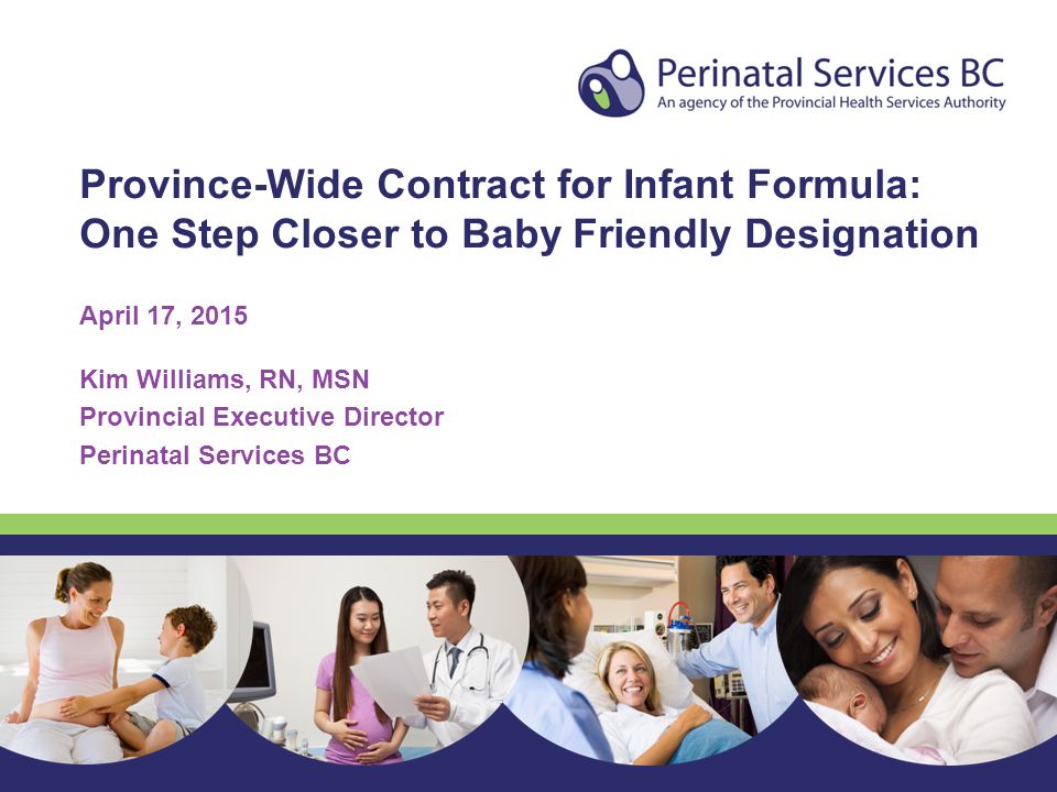 Province-Wide Contract for Infant Formula: One Step Closer to Baby Friendly Designation April 17, 2015 Kim Williams, RN, MSN Provincial Executive Director Perinatal Services BC