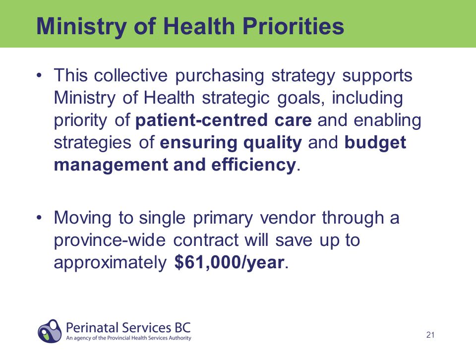 21 Ministry of Health Priorities This collective purchasing strategy supports Ministry of Health strategic goals, including priority of patient-centred care and enabling strategies of ensuring quality and budget management and efficiency.