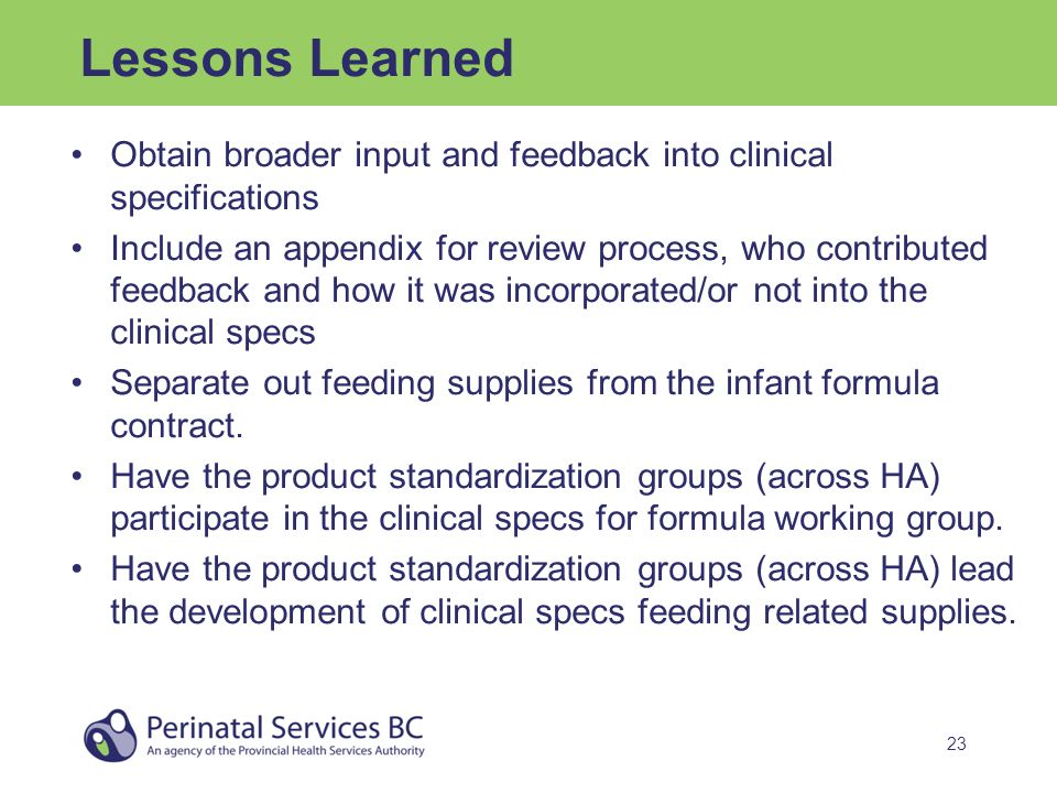 23 Lessons Learned Obtain broader input and feedback into clinical specifications Include an appendix for review process, who contributed feedback and how it was incorporated/or not into the clinical specs Separate out feeding supplies from the infant formula contract.