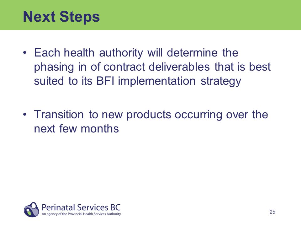 25 Next Steps Each health authority will determine the phasing in of contract deliverables that is best suited to its BFI implementation strategy Transition to new products occurring over the next few months