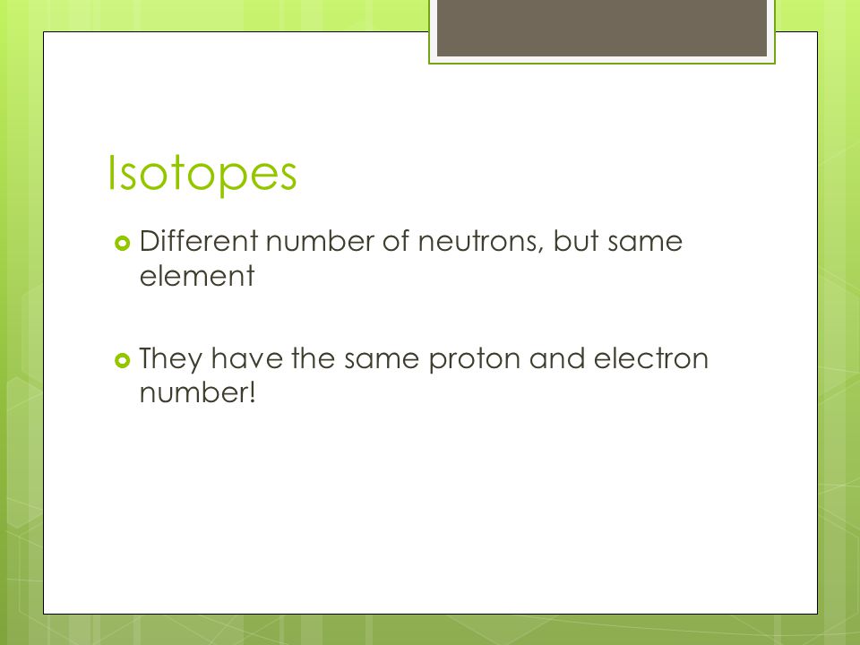 Isotopes  Different number of neutrons, but same element  They have the same proton and electron number!