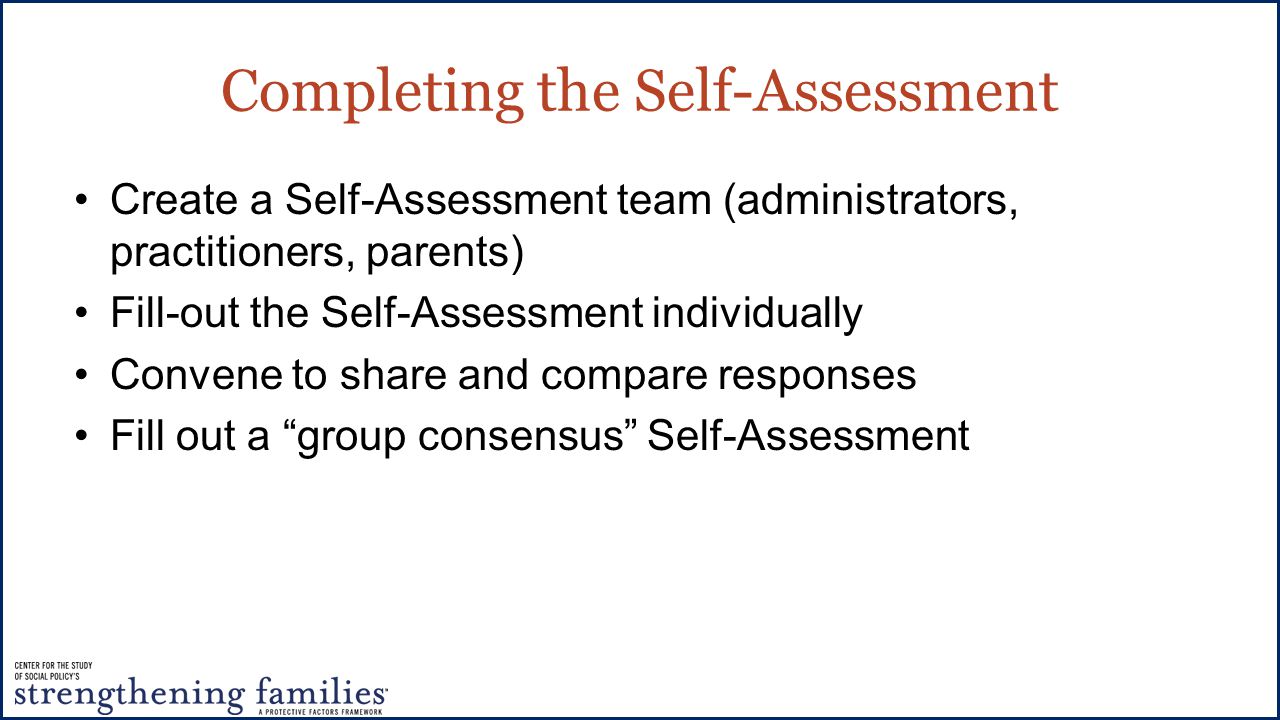 Completing the Self-Assessment Create a Self-Assessment team (administrators, practitioners, parents) Fill-out the Self-Assessment individually Convene to share and compare responses Fill out a group consensus Self-Assessment